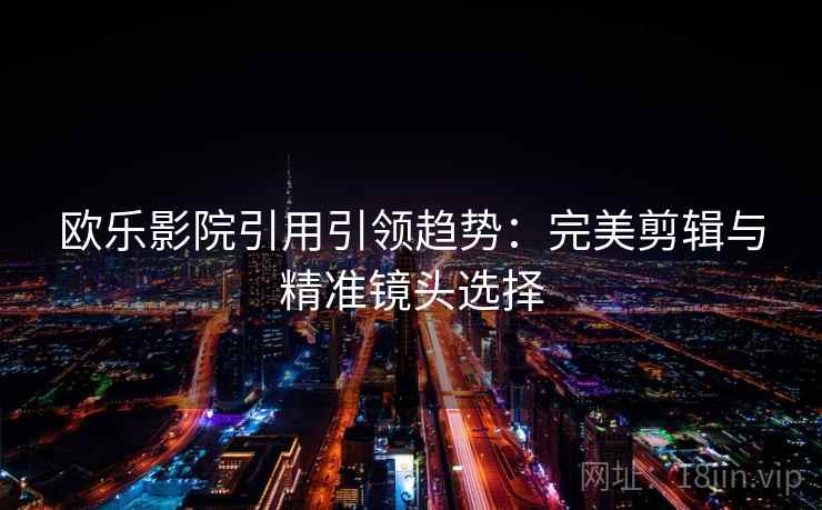 欧乐影院引用引领趋势：完美剪辑与精准镜头选择