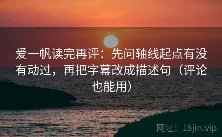 爱一帆读完再评：先问轴线起点有没有动过，再把字幕改成描述句（评论也能用）