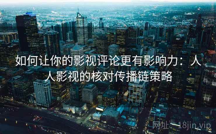 如何让你的影视评论更有影响力：人人影视的核对传播链策略