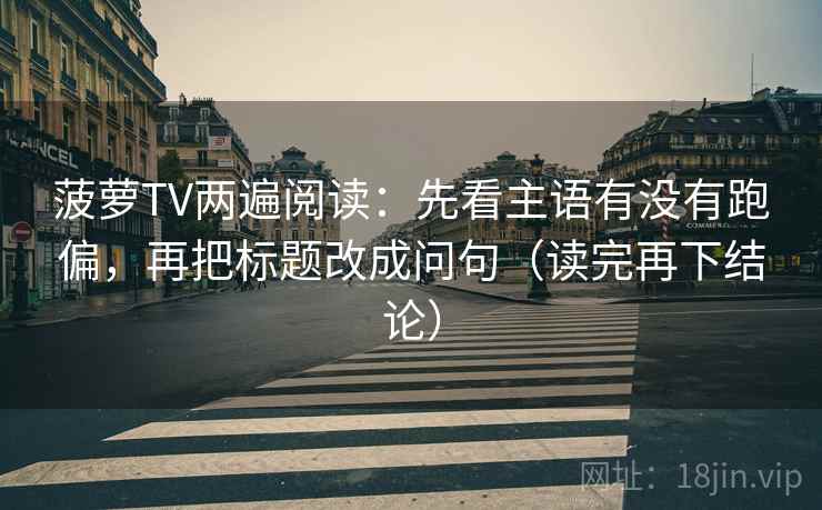 菠萝TV两遍阅读：先看主语有没有跑偏，再把标题改成问句（读完再下结论）