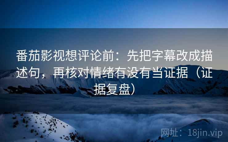番茄影视想评论前：先把字幕改成描述句，再核对情绪有没有当证据（证据复盘）