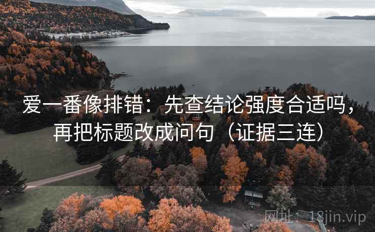 爱一番像排错：先查结论强度合适吗，再把标题改成问句（证据三连）