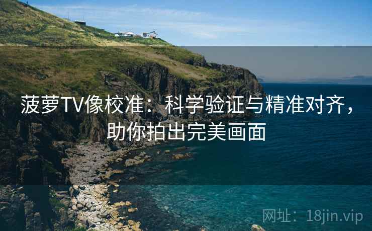 菠萝TV像校准：科学验证与精准对齐，助你拍出完美画面