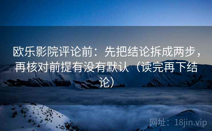 欧乐影院评论前：先把结论拆成两步，再核对前提有没有默认（读完再下结论）