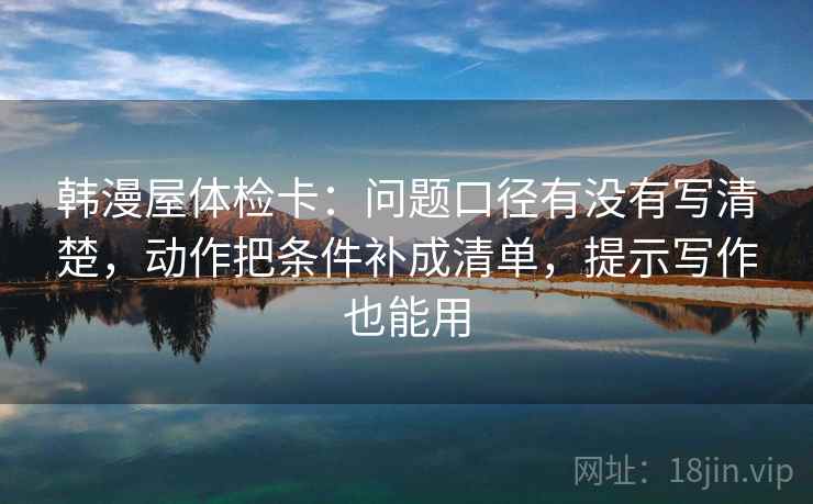 韩漫屋体检卡：问题口径有没有写清楚，动作把条件补成清单，提示写作也能用