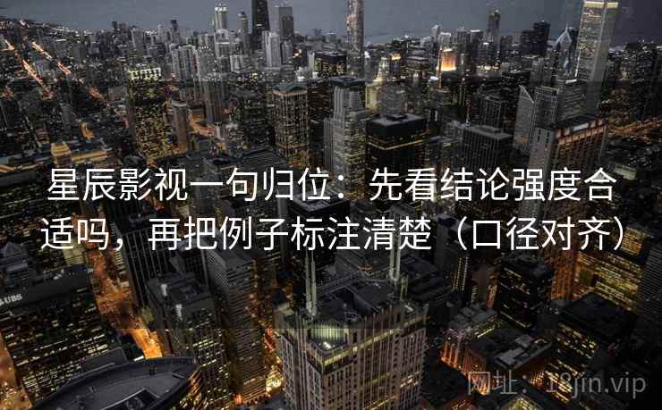 星辰影视一句归位：先看结论强度合适吗，再把例子标注清楚（口径对齐）