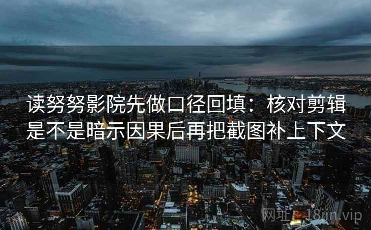 读努努影院先做口径回填：核对剪辑是不是暗示因果后再把截图补上下文
