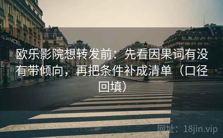 欧乐影院想转发前：先看因果词有没有带倾向，再把条件补成清单（口径回填）