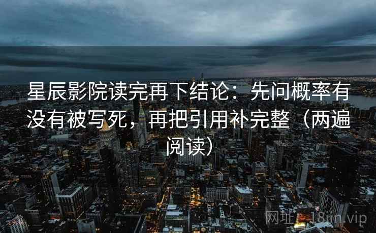 星辰影院读完再下结论：先问概率有没有被写死，再把引用补完整（两遍阅读）