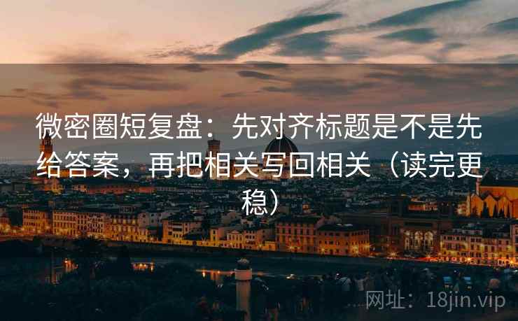 微密圈短复盘：先对齐标题是不是先给答案，再把相关写回相关（读完更稳）