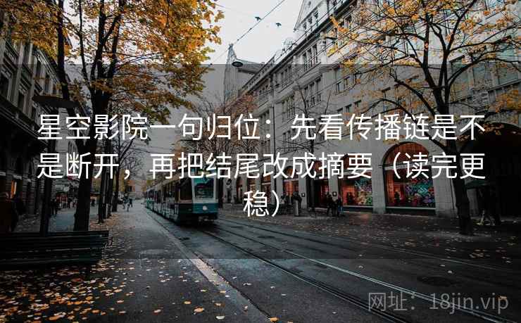星空影院一句归位：先看传播链是不是断开，再把结尾改成摘要（读完更稳）