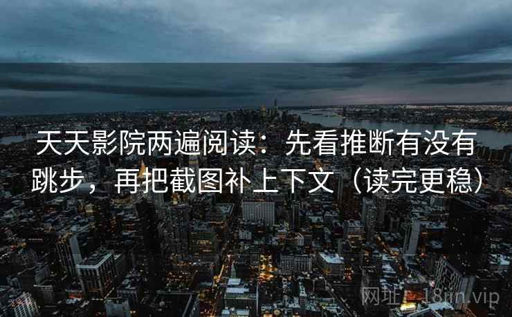 天天影院两遍阅读：先看推断有没有跳步，再把截图补上下文（读完更稳）