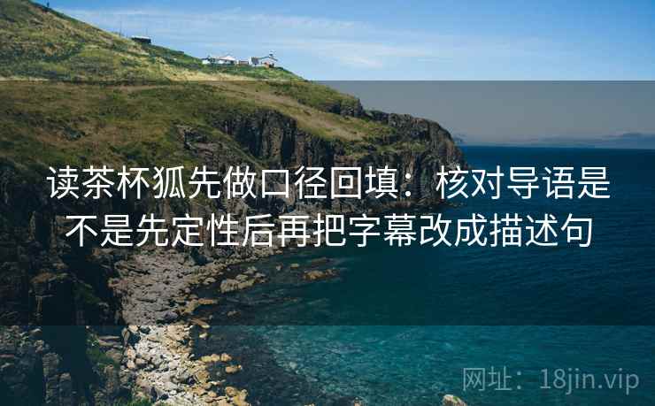 读茶杯狐先做口径回填：核对导语是不是先定性后再把字幕改成描述句