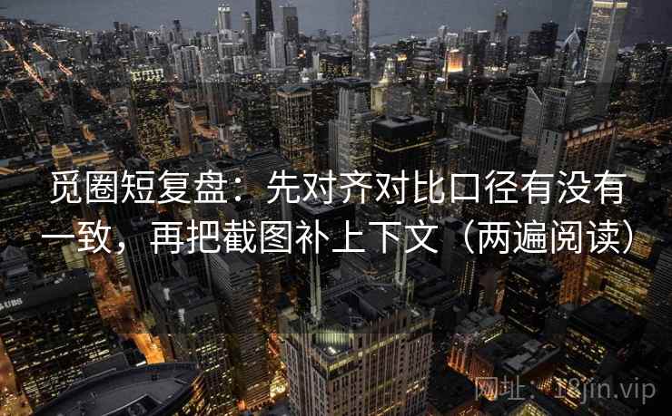 觅圈短复盘：先对齐对比口径有没有一致，再把截图补上下文（两遍阅读）
