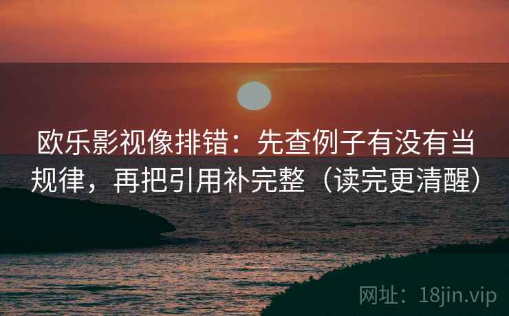 欧乐影视像排错：先查例子有没有当规律，再把引用补完整（读完更清醒）