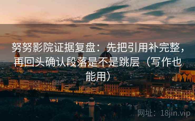 努努影院证据复盘：先把引用补完整，再回头确认段落是不是跳层（写作也能用）