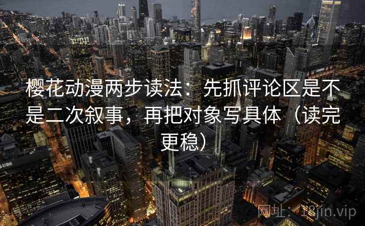 樱花动漫两步读法：先抓评论区是不是二次叙事，再把对象写具体（读完更稳）