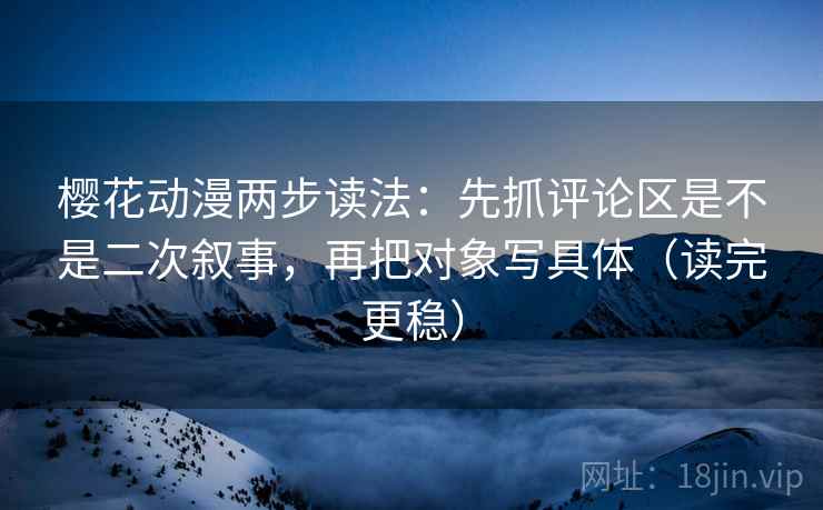 樱花动漫两步读法：先抓评论区是不是二次叙事，再把对象写具体（读完更稳）