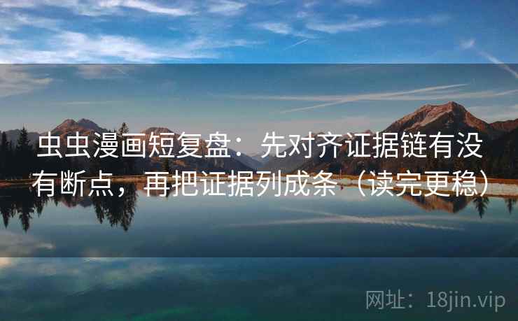 虫虫漫画短复盘：先对齐证据链有没有断点，再把证据列成条（读完更稳）