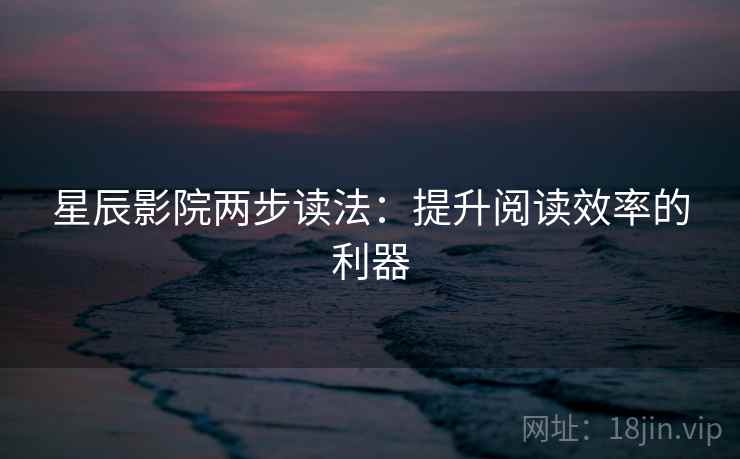 星辰影院两步读法：提升阅读效率的利器