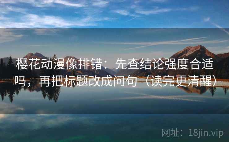 樱花动漫像排错：先查结论强度合适吗，再把标题改成问句（读完更清醒）