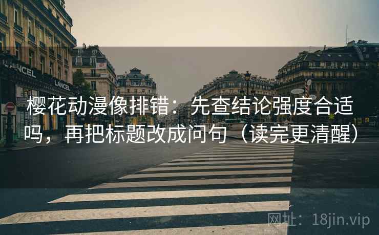 樱花动漫像排错：先查结论强度合适吗，再把标题改成问句（读完更清醒）