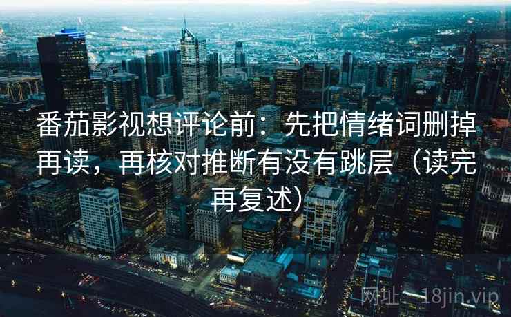 番茄影视想评论前：先把情绪词删掉再读，再核对推断有没有跳层（读完再复述）