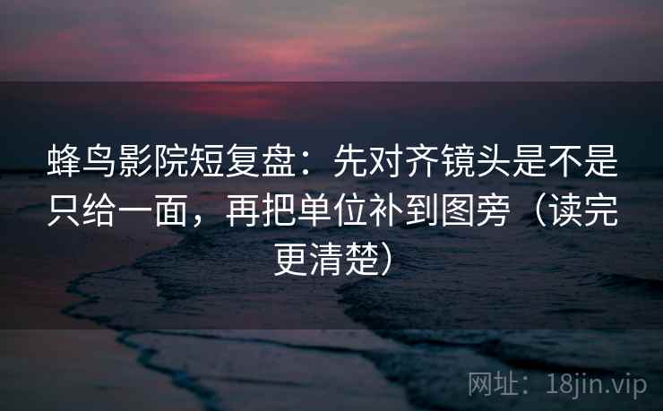 蜂鸟影院短复盘：先对齐镜头是不是只给一面，再把单位补到图旁（读完更清楚）