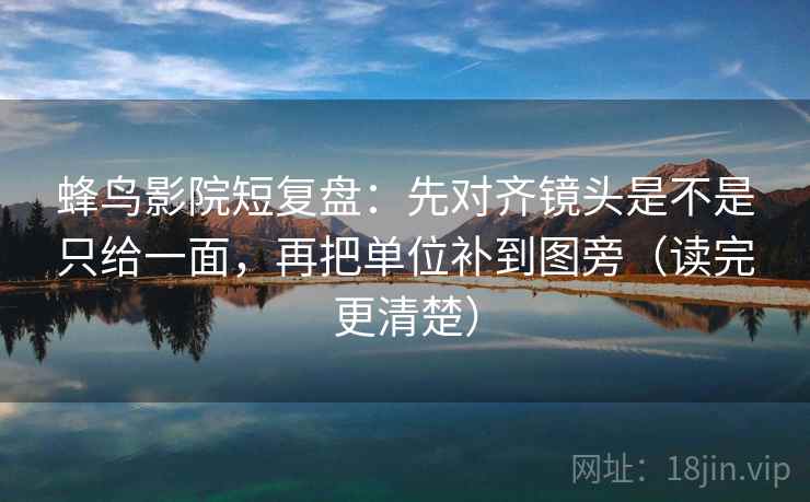 蜂鸟影院短复盘：先对齐镜头是不是只给一面，再把单位补到图旁（读完更清楚）
