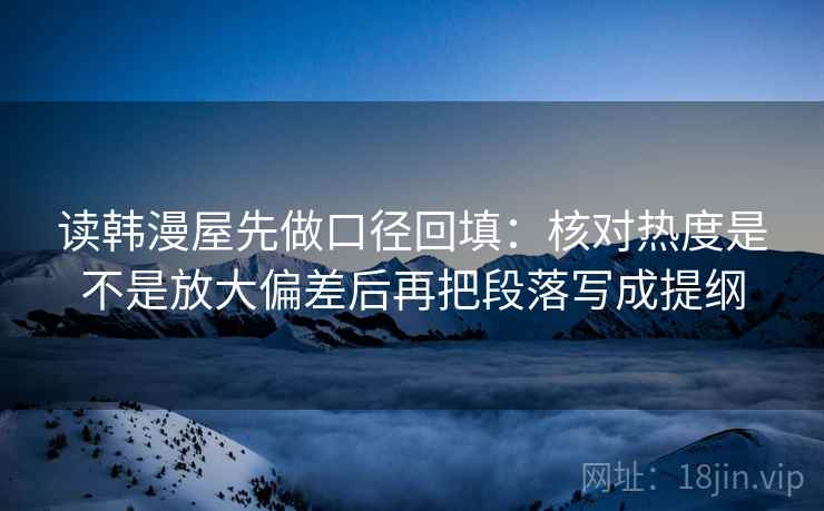 读韩漫屋先做口径回填：核对热度是不是放大偏差后再把段落写成提纲