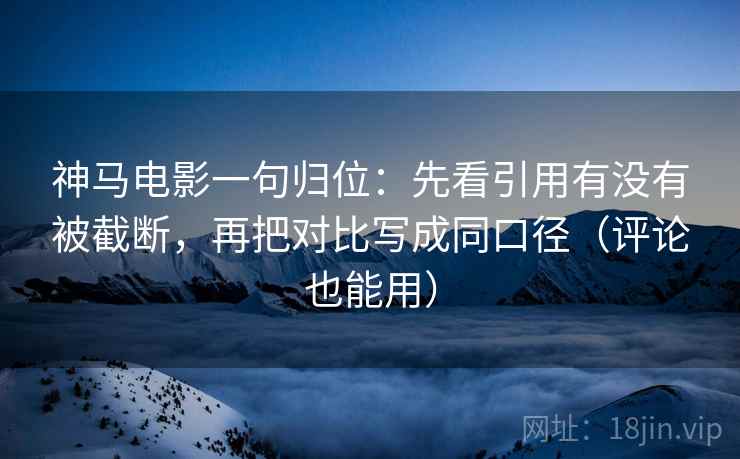 神马电影一句归位：先看引用有没有被截断，再把对比写成同口径（评论也能用）