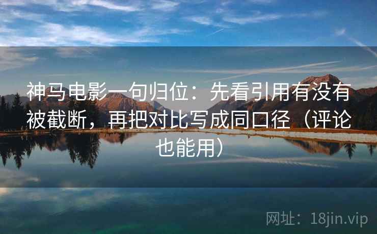 神马电影一句归位：先看引用有没有被截断，再把对比写成同口径（评论也能用）