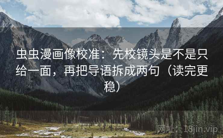 虫虫漫画像校准：先校镜头是不是只给一面，再把导语拆成两句（读完更稳）